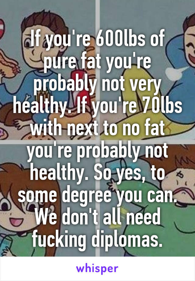 If you're 600lbs of pure fat you're probably not very healthy. If you're 70lbs with next to no fat you're probably not healthy. So yes, to some degree you can. We don't all need fucking diplomas.