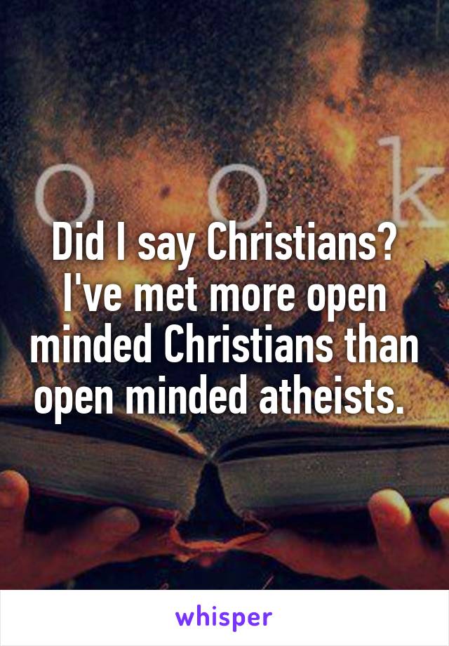 Did I say Christians? I've met more open minded Christians than open minded atheists. 