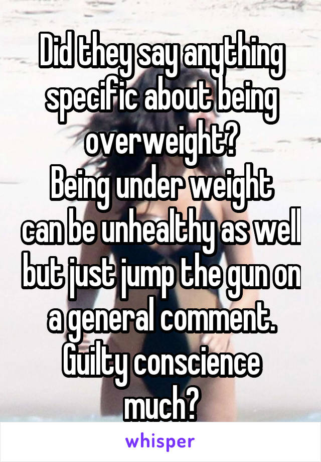 Did they say anything specific about being overweight?
Being under weight can be unhealthy as well but just jump the gun on a general comment.
Guilty conscience much?