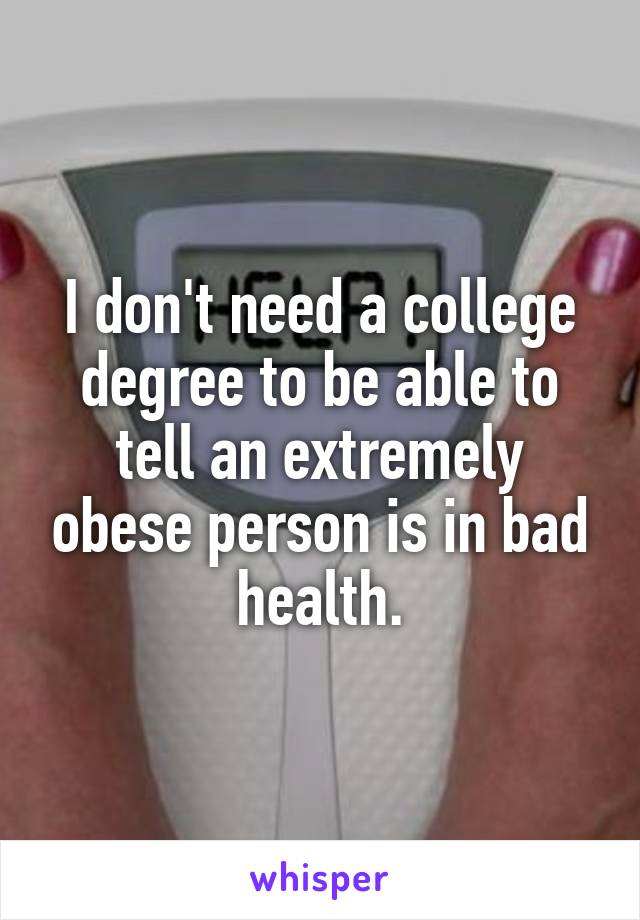 I don't need a college degree to be able to tell an extremely obese person is in bad health.