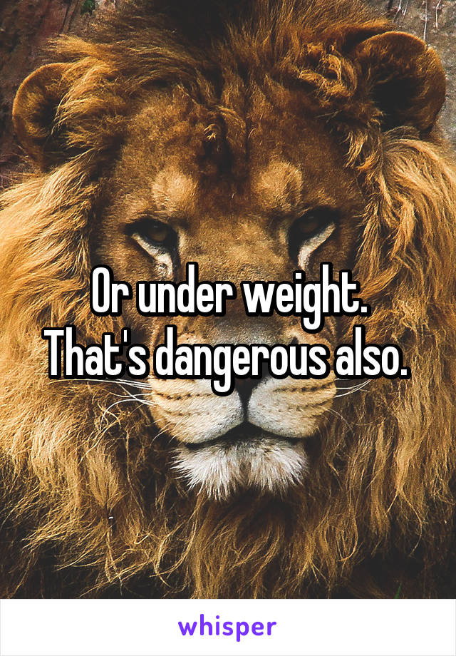 Or under weight.
That's dangerous also. 