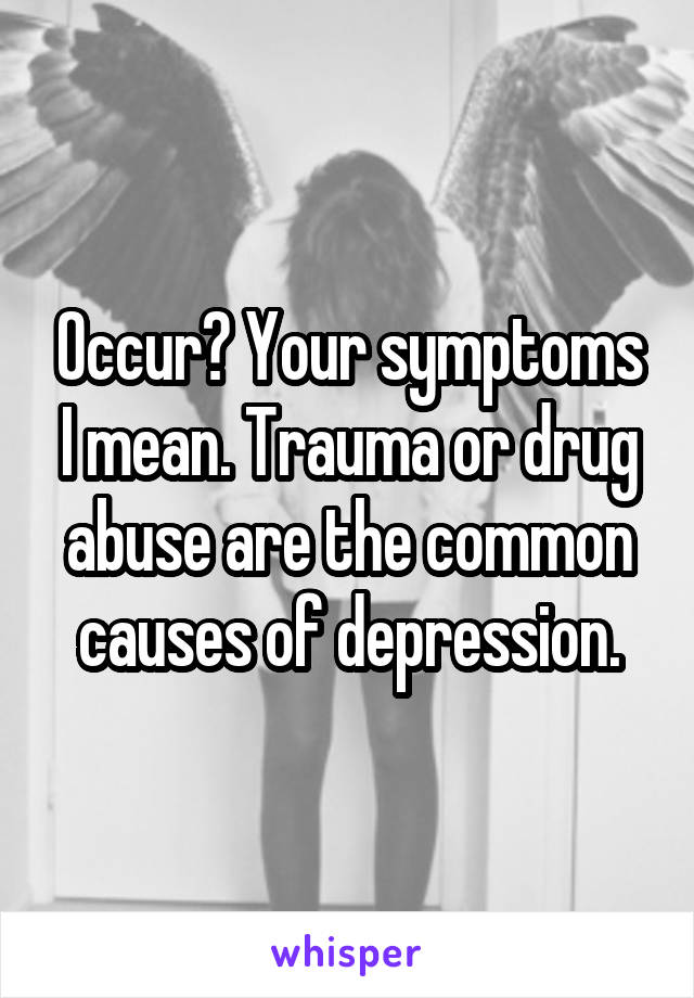 Occur? Your symptoms I mean. Trauma or drug abuse are the common causes of depression.