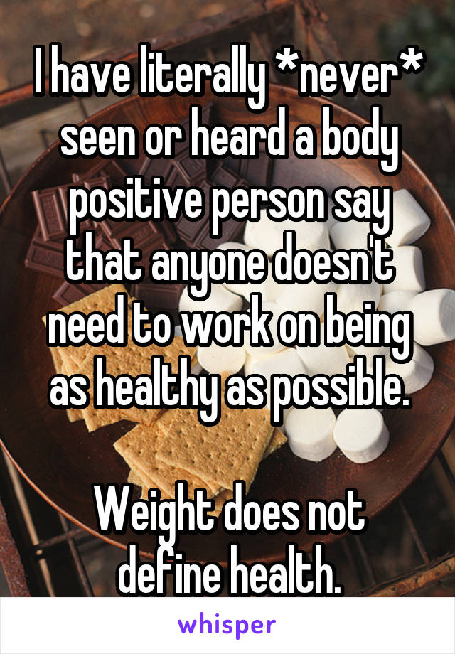 I have literally *never* seen or heard a body positive person say that anyone doesn't need to work on being as healthy as possible.

Weight does not define health.
