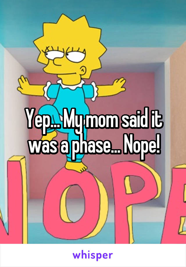 Yep... My mom said it was a phase... Nope!