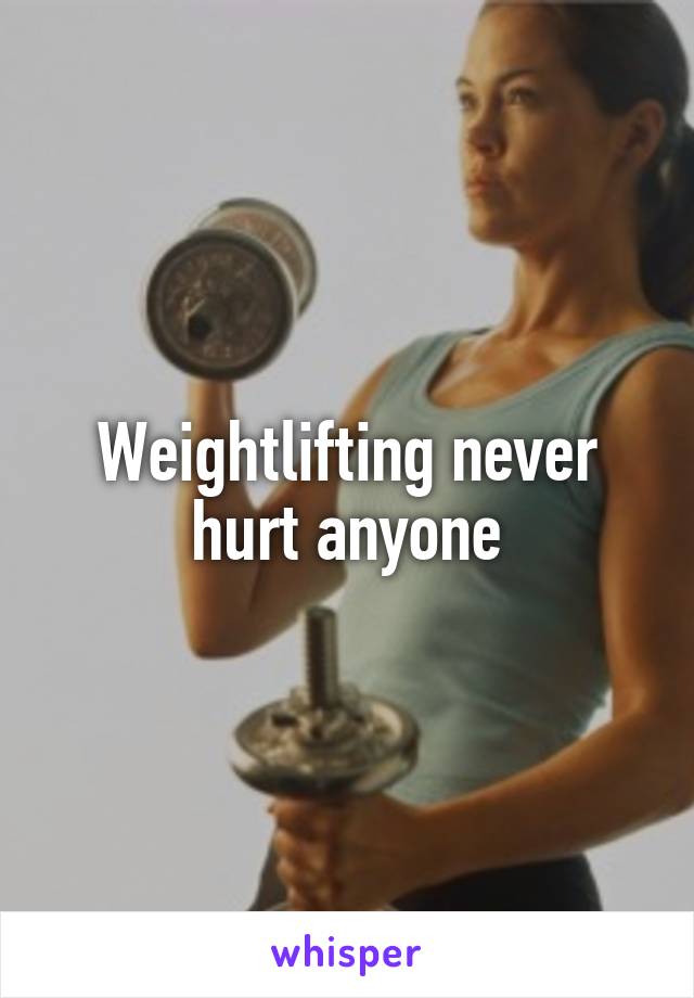 Weightlifting never hurt anyone