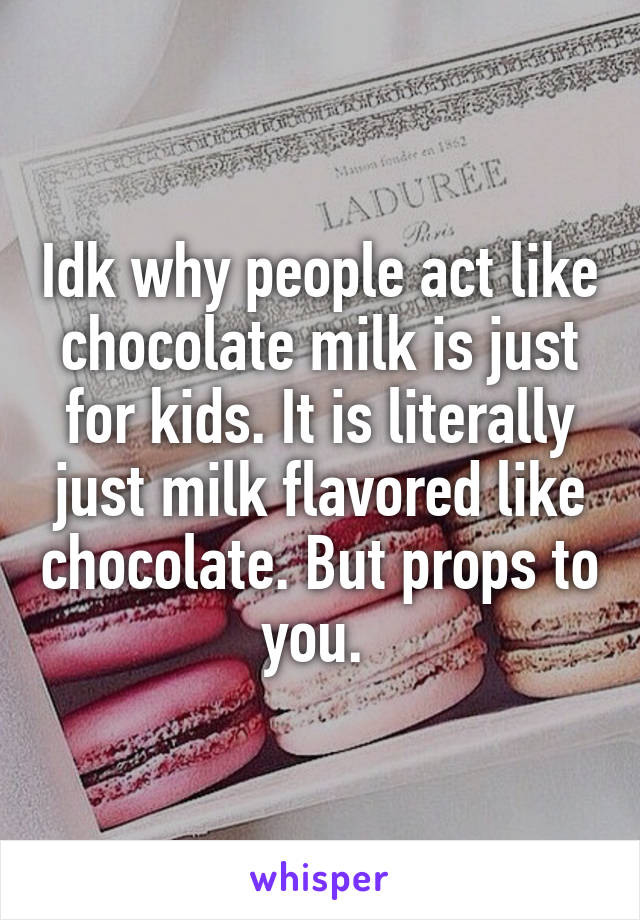 Idk why people act like chocolate milk is just for kids. It is literally just milk flavored like chocolate. But props to you. 