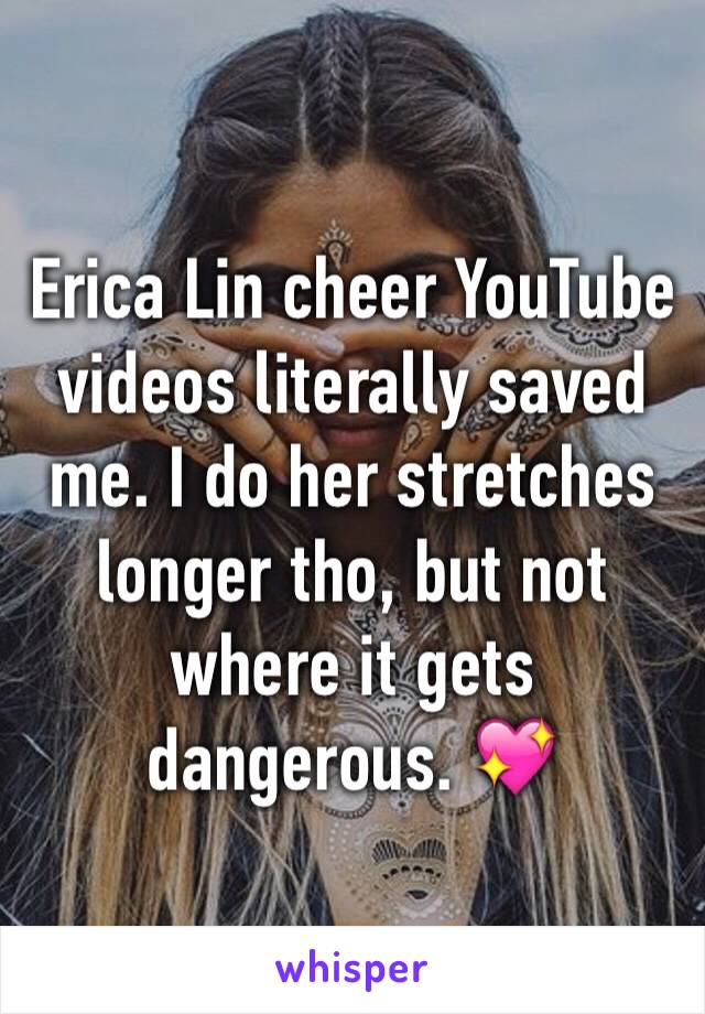 Erica Lin cheer YouTube videos literally saved me. I do her stretches longer tho, but not where it gets dangerous. 💖