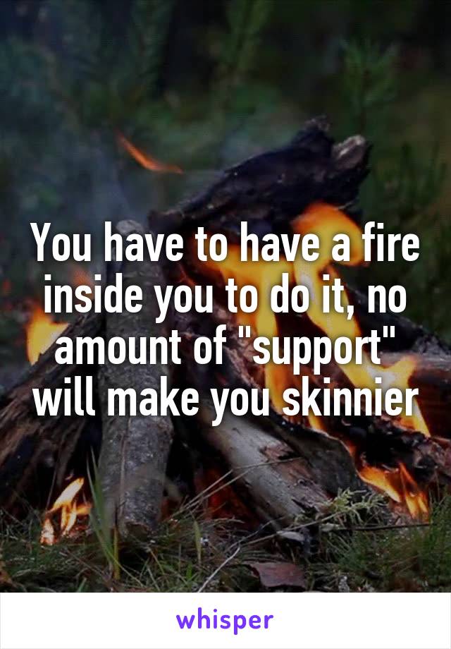You have to have a fire inside you to do it, no amount of "support" will make you skinnier
