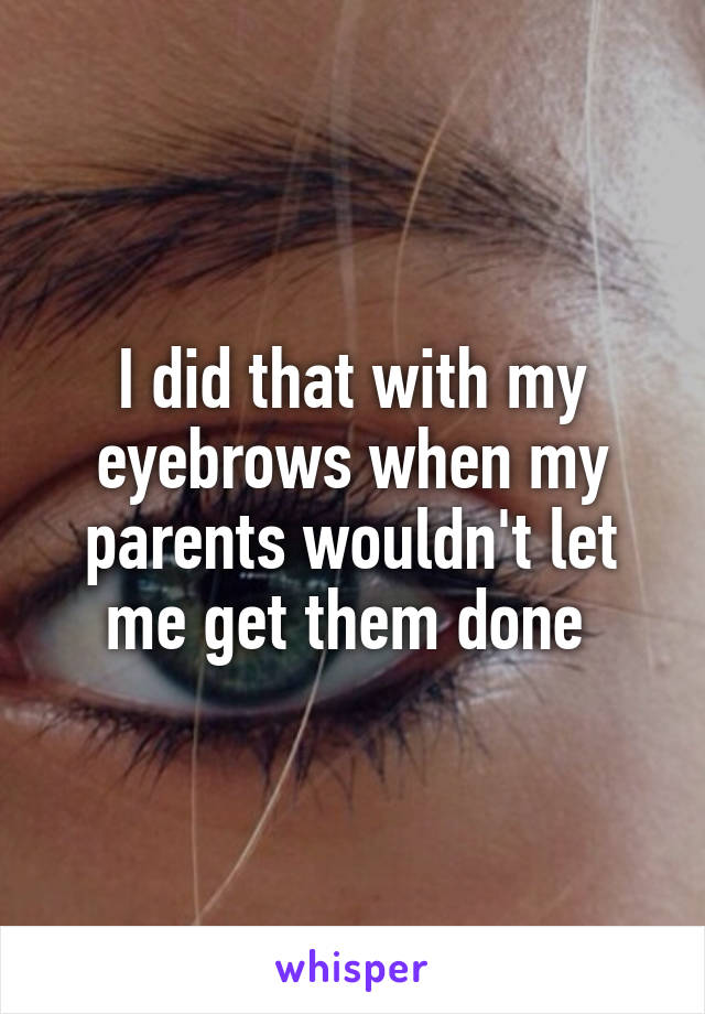 I did that with my eyebrows when my parents wouldn't let me get them done 