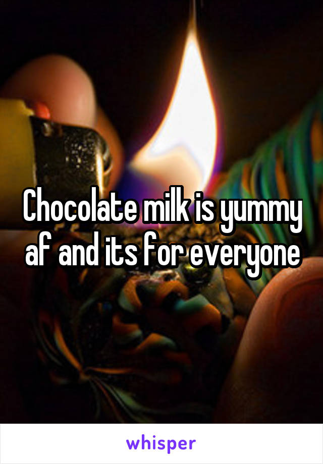 Chocolate milk is yummy af and its for everyone