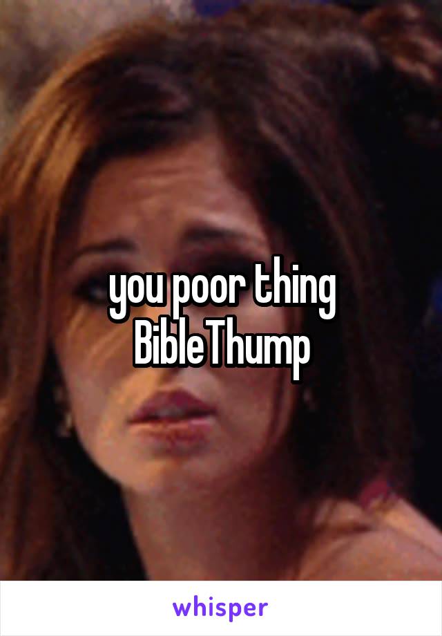 you poor thing
BibleThump