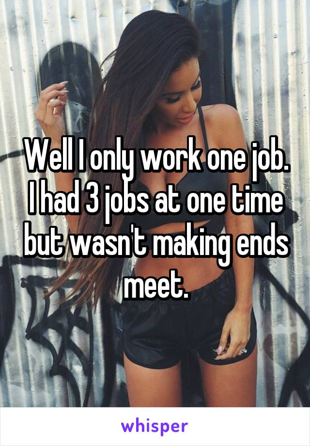 Well I only work one job. I had 3 jobs at one time but wasn't making ends meet.
