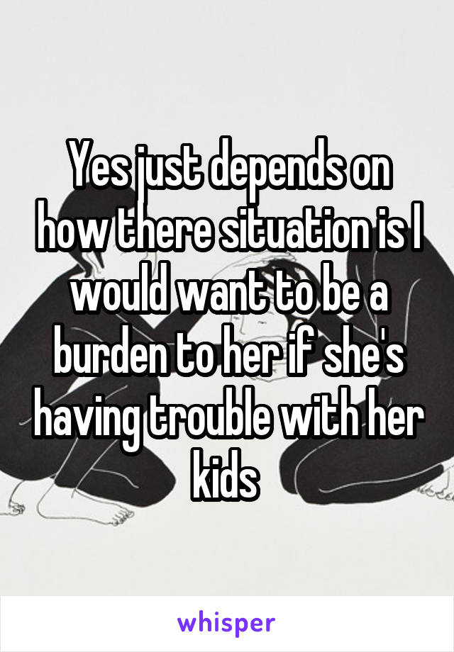 Yes just depends on how there situation is I would want to be a burden to her if she's having trouble with her kids 