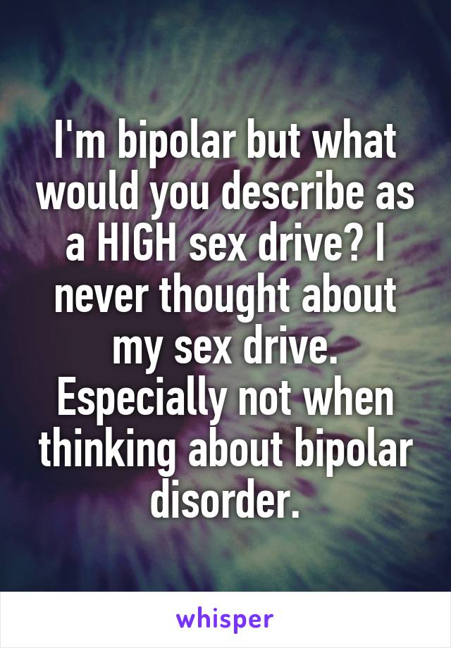 I'm bipolar but what would you describe as a HIGH sex drive? I never thought about my sex drive. Especially not when thinking about bipolar disorder.