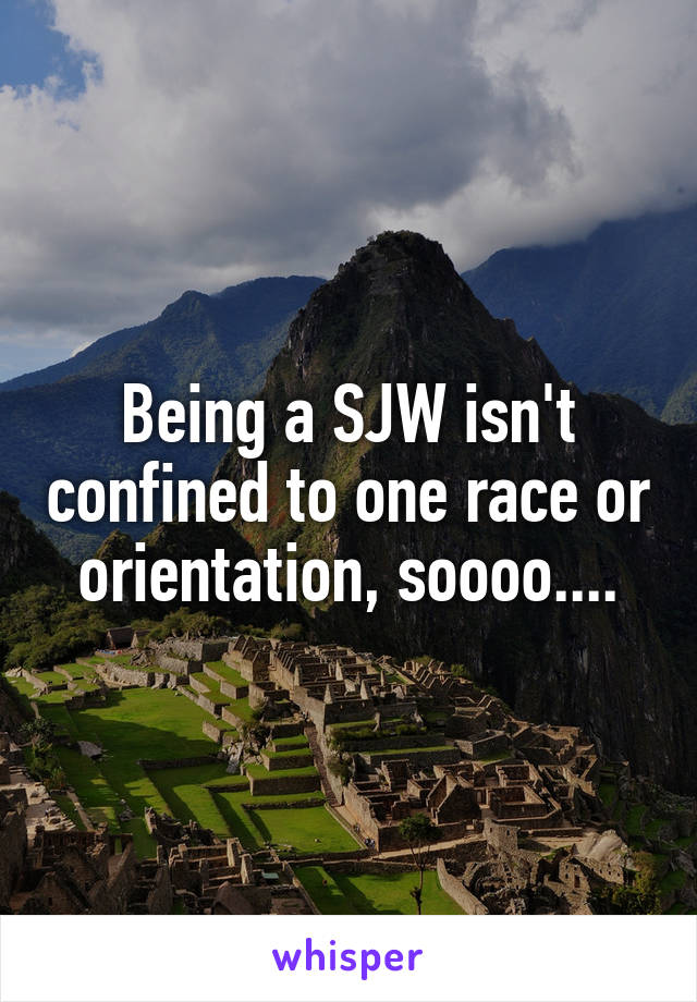 Being a SJW isn't confined to one race or orientation, soooo....