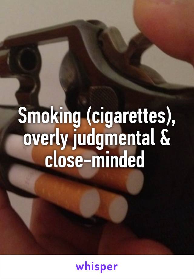 Smoking (cigarettes), overly judgmental & close-minded 