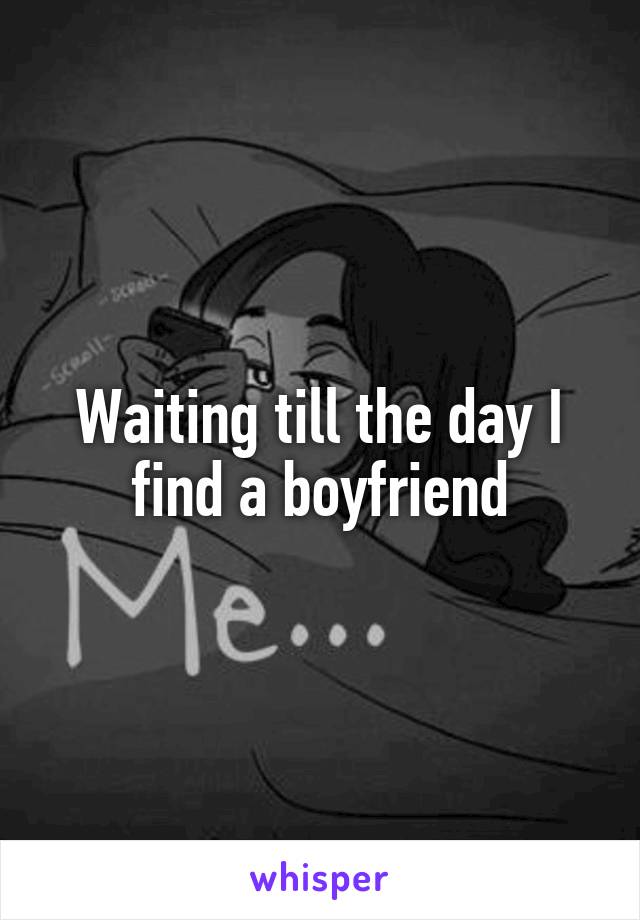 Waiting till the day I find a boyfriend