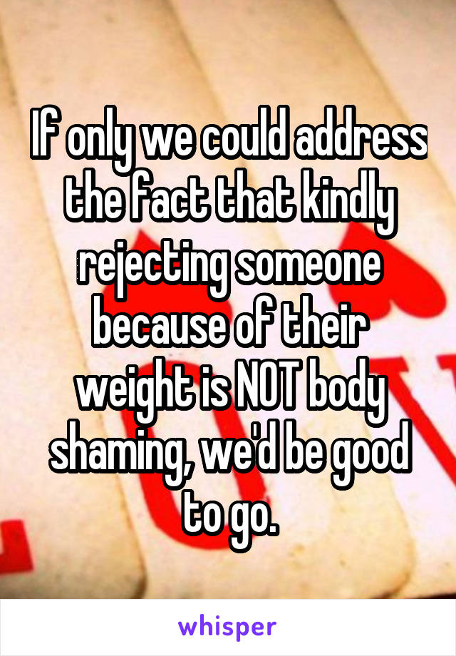 If only we could address the fact that kindly rejecting someone because of their weight is NOT body shaming, we'd be good to go.