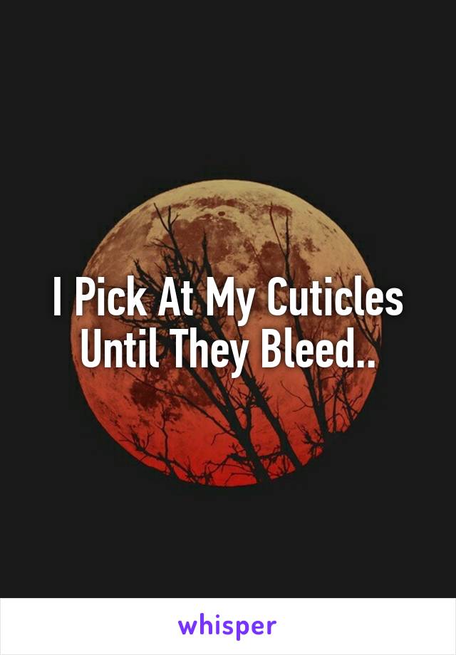 I Pick At My Cuticles Until They Bleed..
