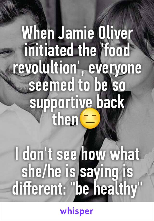 When Jamie Oliver initiated the 'food revolultion', everyone seemed to be so supportive back then😑

I don't see how what she/he is saying is different: "be healthy"