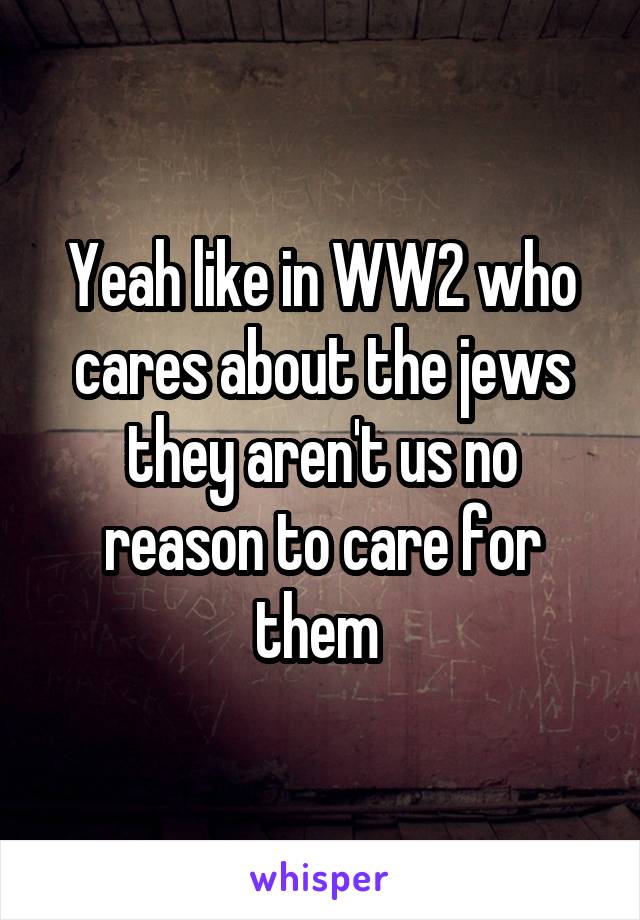 Yeah like in WW2 who cares about the jews they aren't us no reason to care for them 