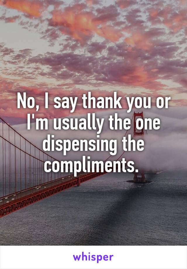 No, I say thank you or I'm usually the one dispensing the compliments. 