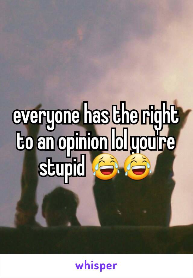 everyone has the right to an opinion lol you're stupid 😂😂