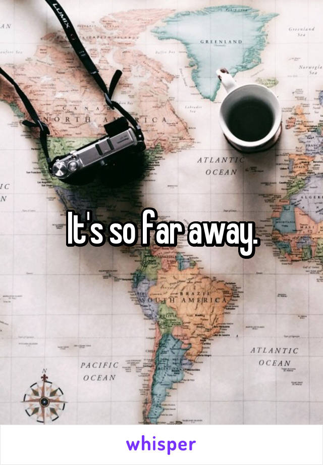 It's so far away.