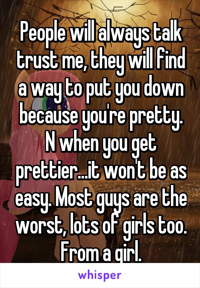 People will always talk trust me, they will find a way to put you down because you're pretty. N when you get prettier...it won't be as easy. Most guys are the worst, lots of girls too. From a girl.