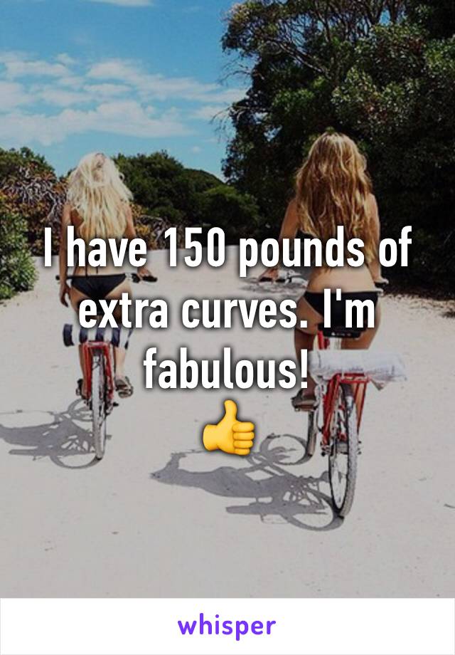 I have 150 pounds of extra curves. I'm fabulous!
👍
