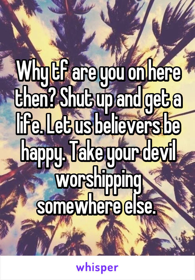 Why tf are you on here then? Shut up and get a life. Let us believers be happy. Take your devil worshipping somewhere else. 
