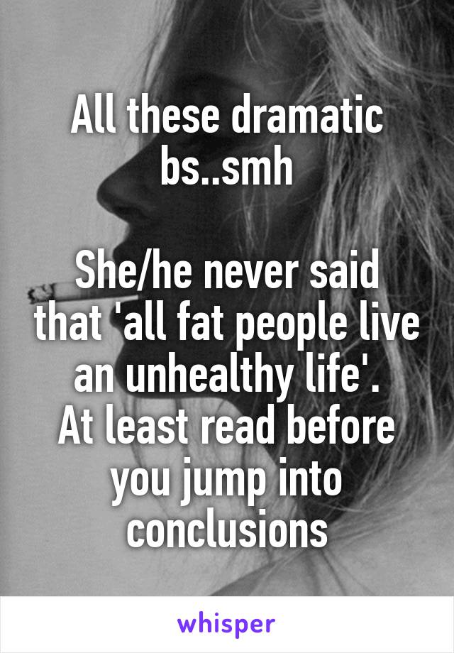 All these dramatic bs..smh

She/he never said that 'all fat people live an unhealthy life'.
At least read before you jump into conclusions