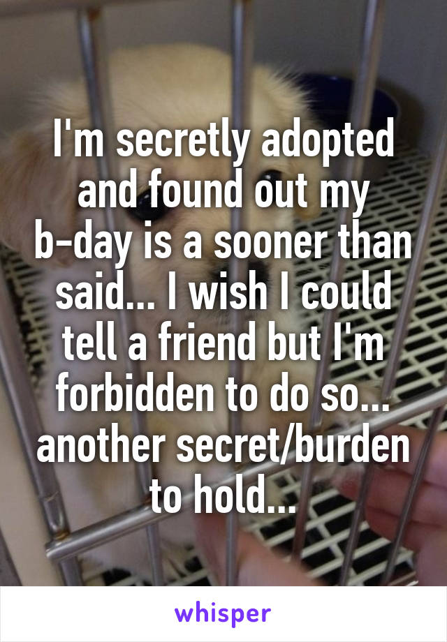 I'm secretly adopted and found out my b-day is a sooner than said... I wish I could tell a friend but I'm forbidden to do so... another secret/burden to hold...