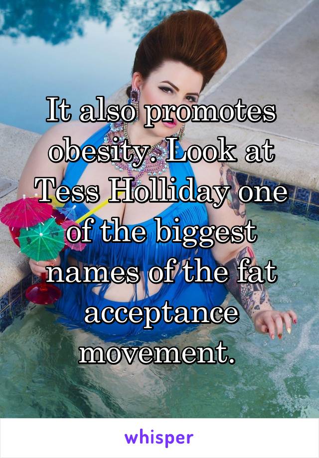 It also promotes obesity. Look at Tess Holliday one of the biggest names of the fat acceptance movement. 