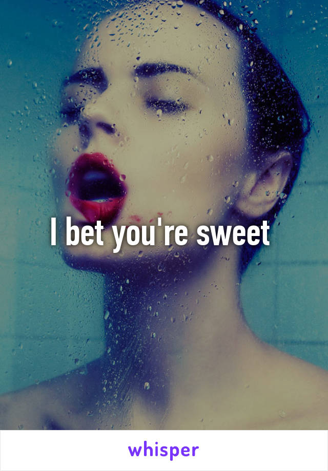 I bet you're sweet 