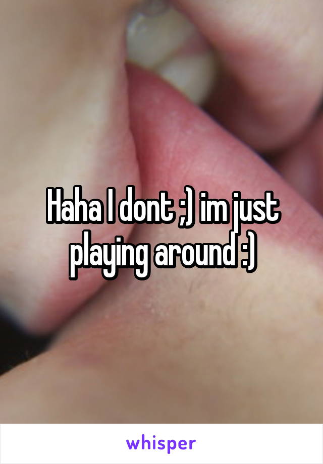 Haha I dont ;) im just playing around :)