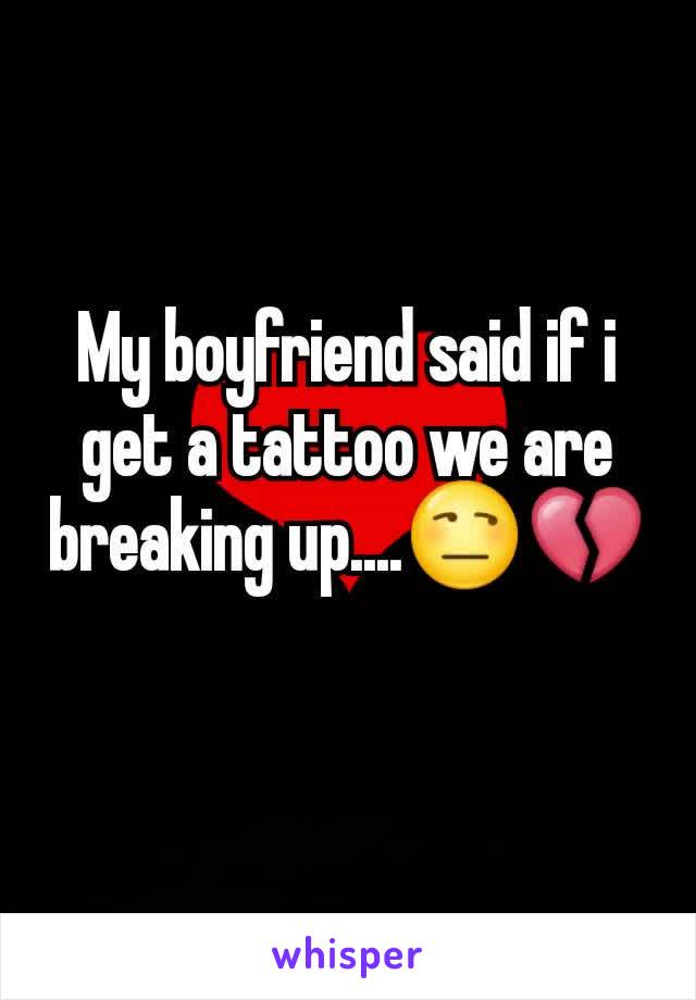 My boyfriend said if i get a tattoo we are breaking up....😒💔