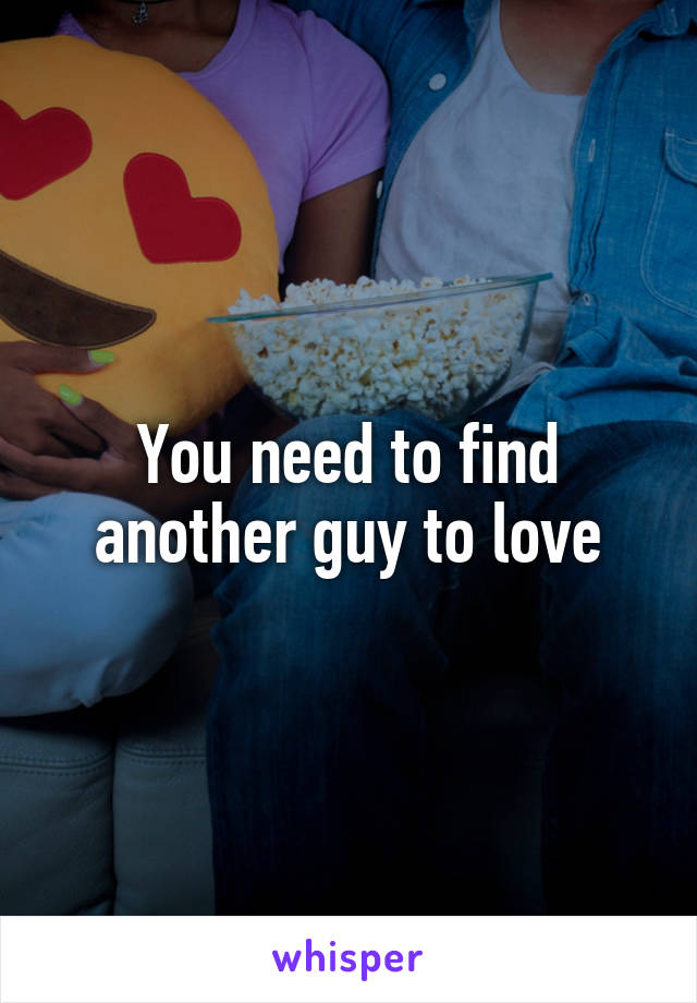 You need to find another guy to love