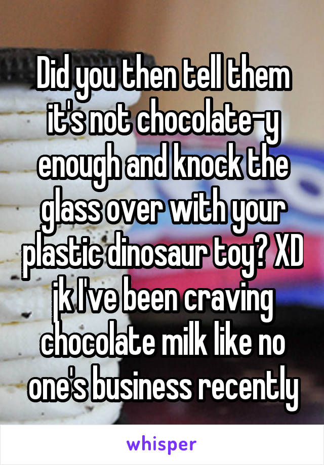 Did you then tell them it's not chocolate-y enough and knock the glass over with your plastic dinosaur toy? XD jk I've been craving chocolate milk like no one's business recently