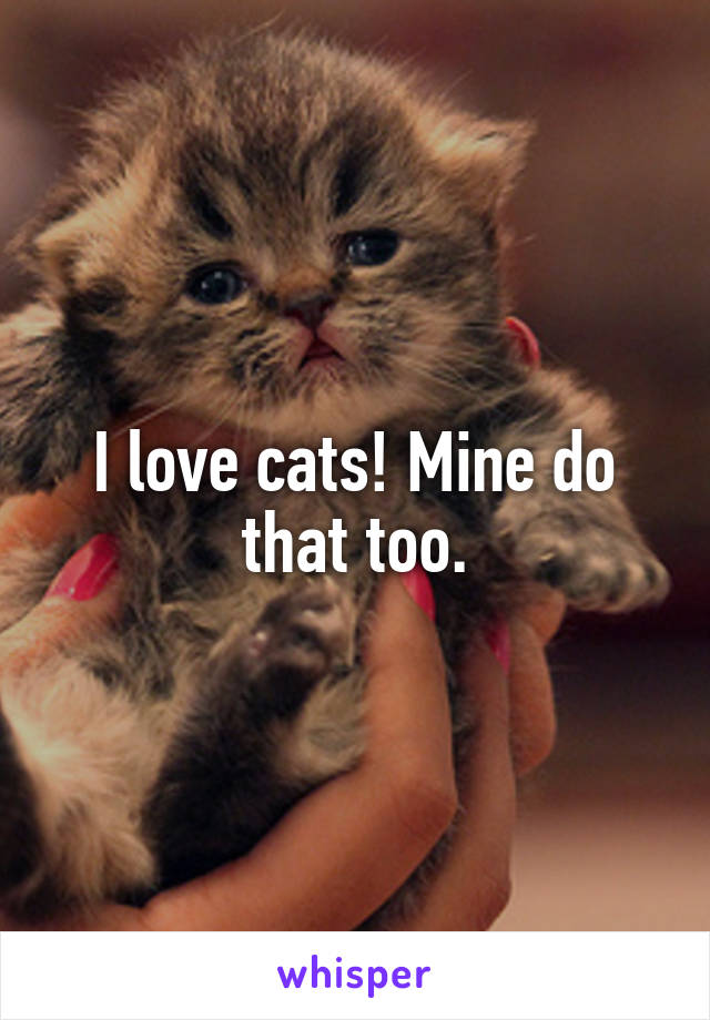 I love cats! Mine do that too.