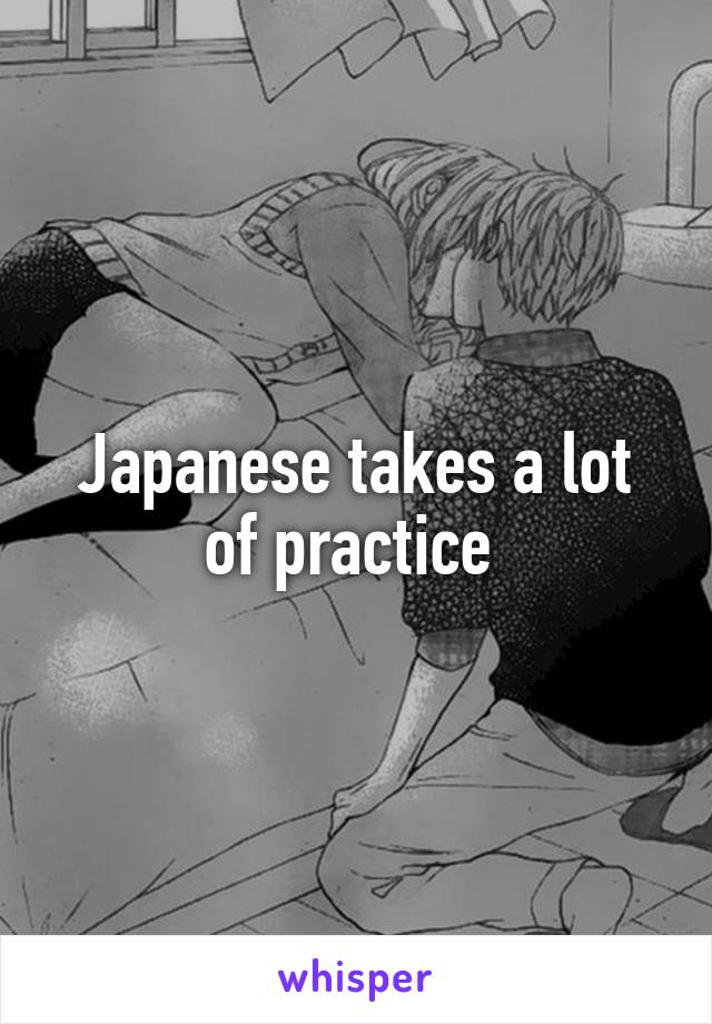 Japanese takes a lot of practice 