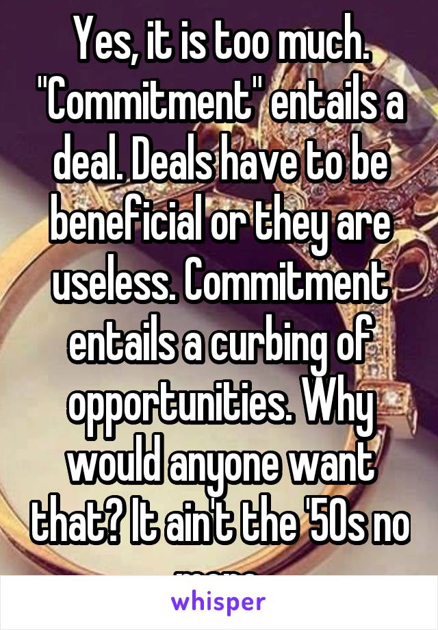 Yes, it is too much. "Commitment" entails a deal. Deals have to be beneficial or they are useless. Commitment entails a curbing of opportunities. Why would anyone want that? It ain't the '50s no more.