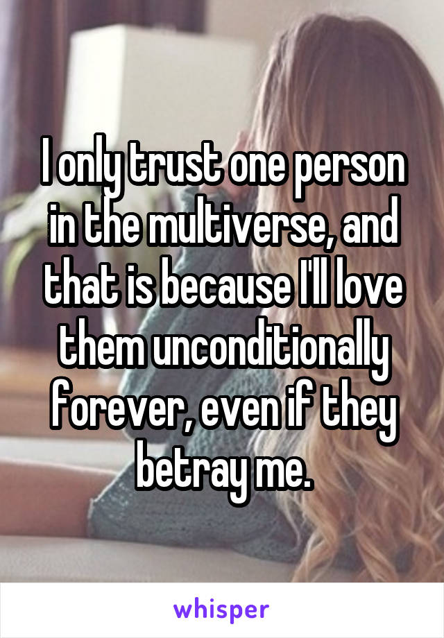 I only trust one person in the multiverse, and that is because I'll love them unconditionally forever, even if they betray me.