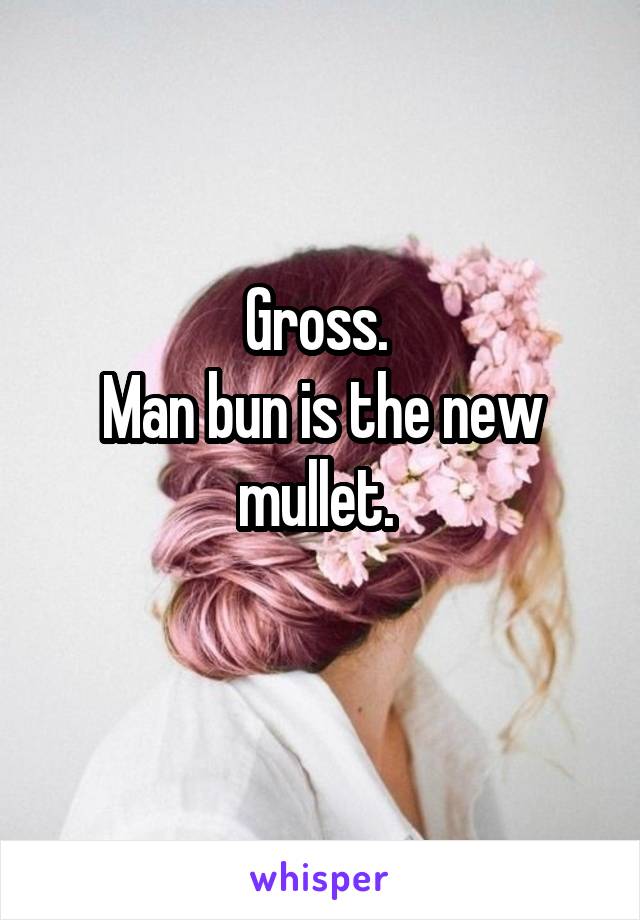 Gross. 
Man bun is the new mullet. 
