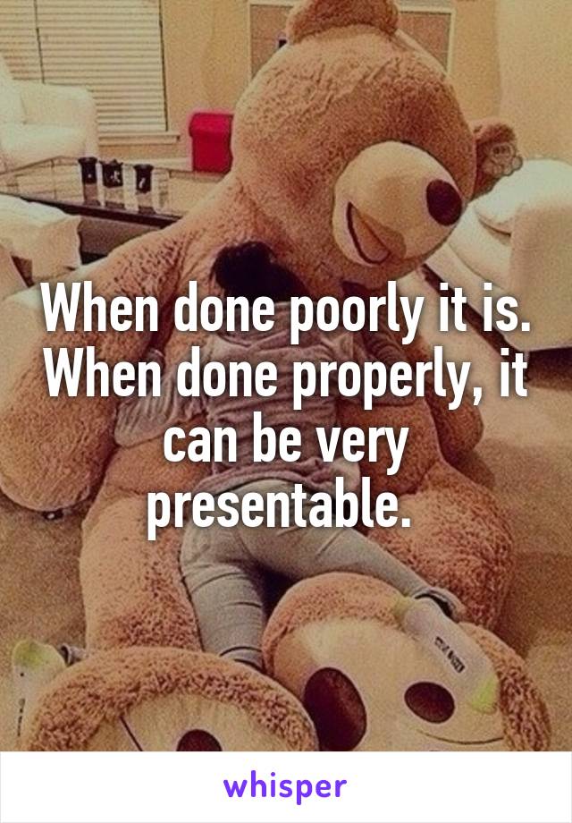 When done poorly it is. When done properly, it can be very presentable. 