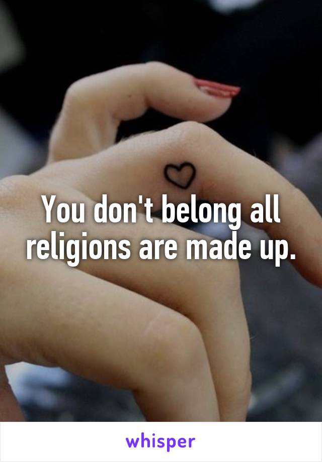 You don't belong all religions are made up.