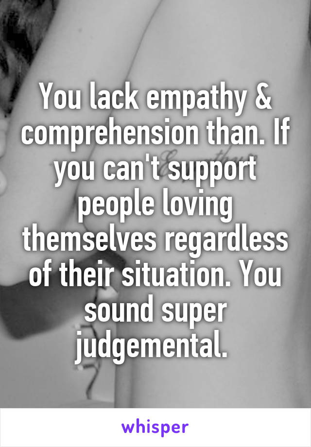 You lack empathy & comprehension than. If you can't support people loving themselves regardless of their situation. You sound super judgemental. 