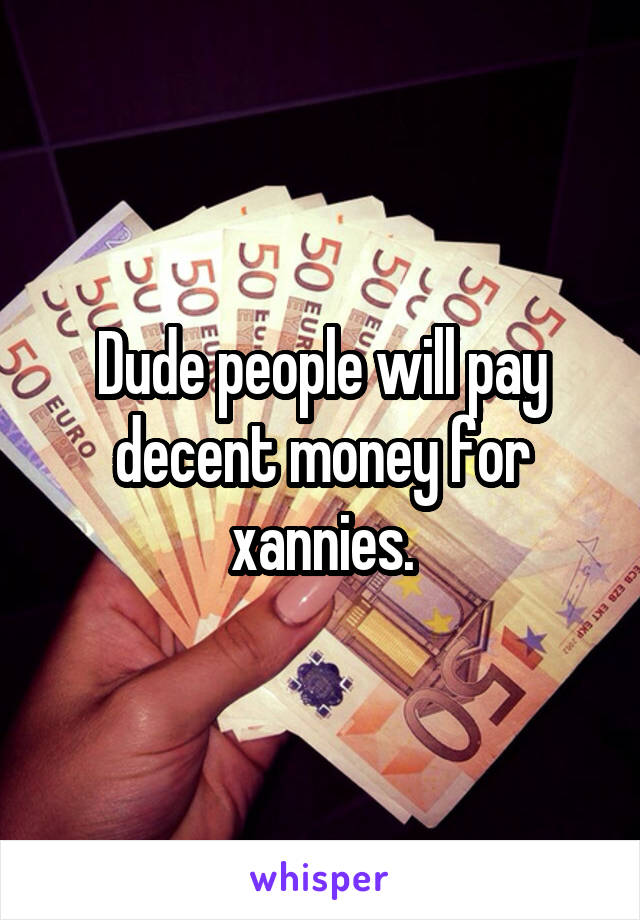 Dude people will pay decent money for xannies.