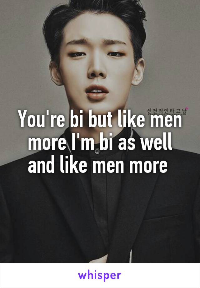 You're bi but like men more I'm bi as well and like men more 