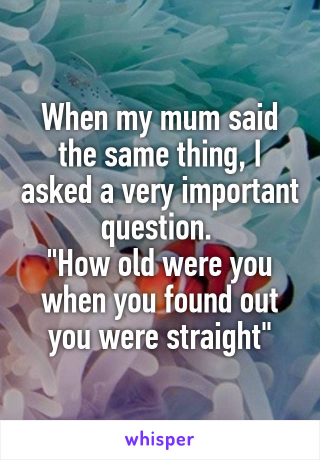 When my mum said the same thing, I asked a very important question. 
"How old were you when you found out you were straight"